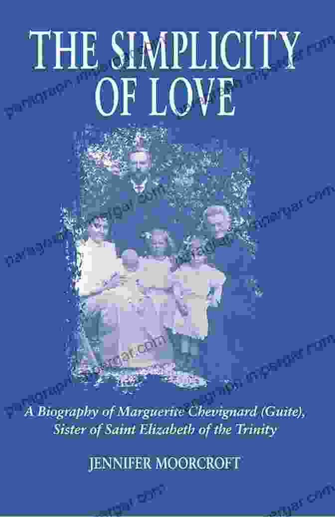 Marguerite Chevignard Guite, Sister Of Saint Elizabeth Of The Trinity The Simplicity Of Love: A Biography Of Marguerite Chevignard (Guite) Sister Of Saint Elizabeth Of The Trinity