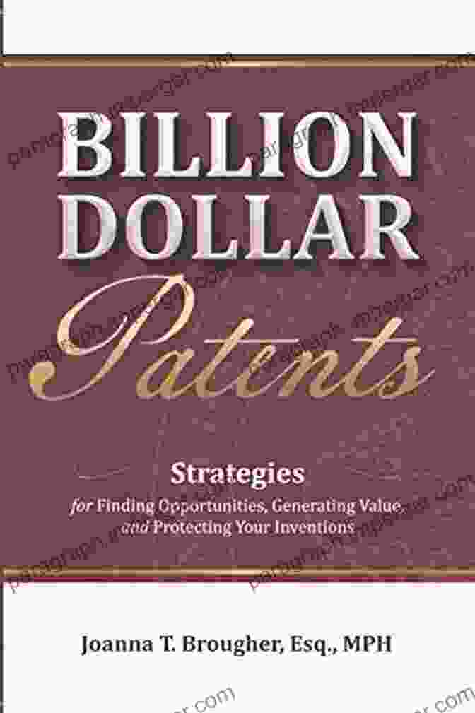 Strategies For Finding Opportunities Generating Value And Protecting Your Billion Dollar Patents: Strategies For Finding Opportunities Generating Value And Protecting Your Inventions