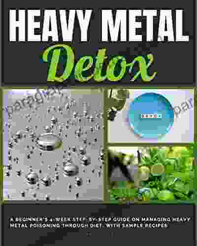 Heavy Metal Detox: A Beginner S 4 Week Step By Step Guide On Managing Heavy Metal Poisoning Through Diet With Sample Recipes