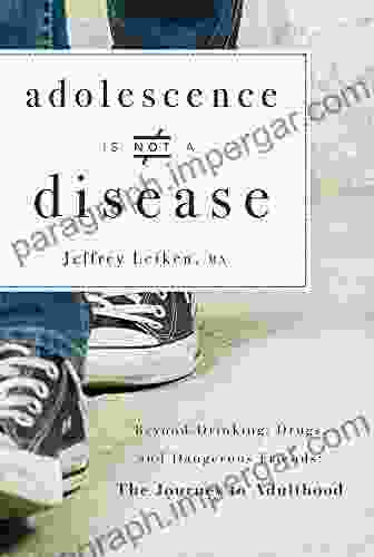 Adolescence Is Not A Disease: Beyond Drinking Drugs and Dangerous Friends: The Journey to Adulthood