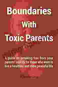 Boundaries With Toxic Parents: A Guide On Breaking Free From Your Parents Toxicity For Those Who Want To Live A Healthier And More Peaceful Life