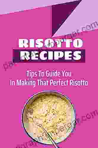 Risotto Recipes: Tips To Guide You In Making That Perfect Risotto: Cooking Delicious Risotto Dishes