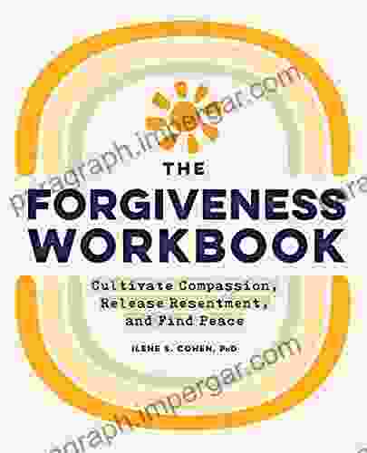 The Forgiveness Workbook: Cultivate Compassion Release Resentment And Find Peace (Workbook 1)