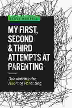 My First Second Third Attempts At Parenting: Discovering The Heart Of Parenting