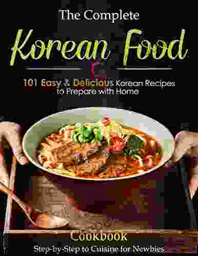 The Complete Korean Food Cookbook: 101 Easy Delicious Korean Recipes To Prepare At Home Step By Step To Cuisine For Newbies