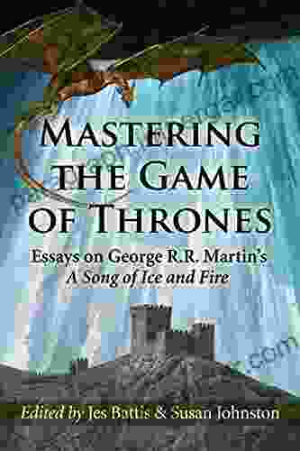 Mastering The Game Of Thrones: Essays On George R R Martin S A Song Of Ice And Fire