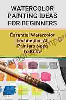 Watercolor Painting Ideas For Beginners: Essential Watercolor Techniques All Painters Need To Know: Watercolor Painting Tricks