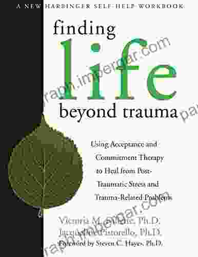 Finding Life Beyond Trauma: Using Acceptance And Commitment Therapy To Heal From Post Traumatic Stress And Trauma Related Problems (A New Harbinger Self Help Workbook)