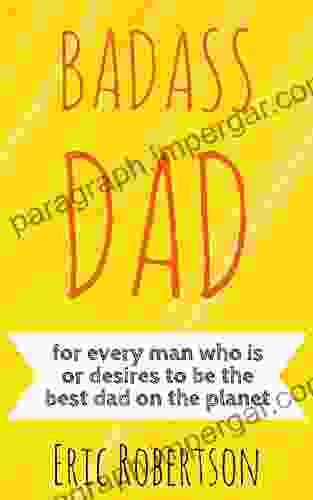 BADASS DAD: For Every Man Who Is Or Desires To Be The Best Dad On The Planet