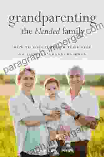 Grandparenting The Blended Family: How To Succeed With Your Step Or Adopted Grandchildren