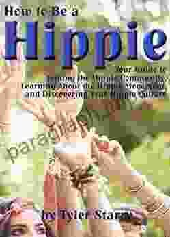 How To Be A Hippie: Your Guide To Joining The Hippie Community Learning About The Hippie Movement And Discovering True Hippie Culture