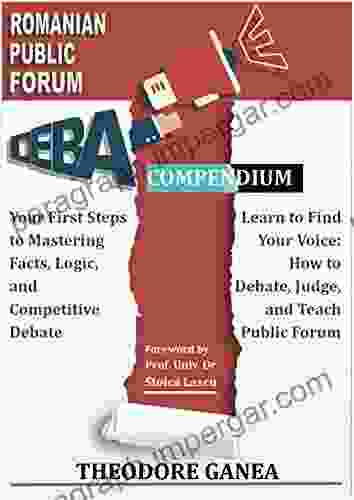 Romanian Public Forum Debate Compendium: Your First Steps To Mastering Facts Logic And Competitive Debate: Learning To Find Your Voice: How To Debate Judge And Teach Public Forum