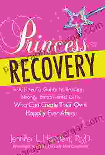 Princess Recovery: A How To Guide To Raising Strong Empowered Girls Who Can Create Their Own Happily Ever Afters