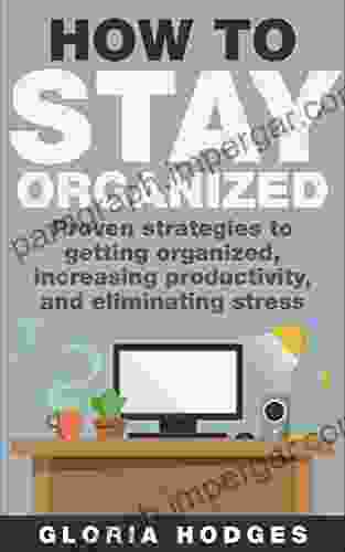 How To Stay Organized: Proven Strategies To Getting Organized Increasing Productivity And Eliminating Stress