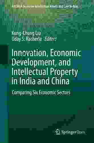 Innovation Economic Development And Intellectual Property In India And China: Comparing Six Economic Sectors (ARCIALA On Intellectual Assets And Law In Asia)