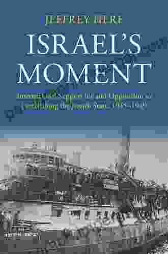 Israel S Moment: International Support For And Opposition To Establishing The Jewish State 1945 1949