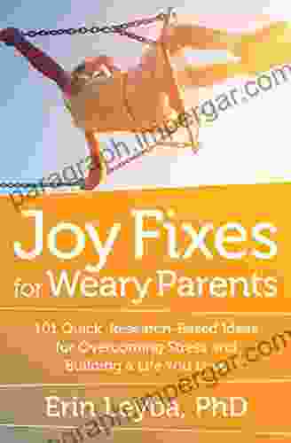 Joy Fixes For Weary Parents: 101 Quick Research Based Ideas For Overcoming Stress And Building A Life You Love