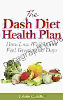 The Dash Diet Health Plan: How To Lose Weight And Feel Great In 30 Days