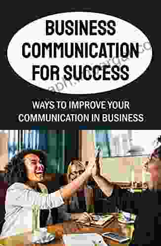 Business Communication For Success: Ways To Improve Your Communication In Business: Business Communication Guide