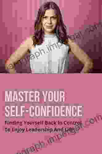 Master Your Self Confidence: Finding Yourself Back In Control To Enjoy Leadership And Life