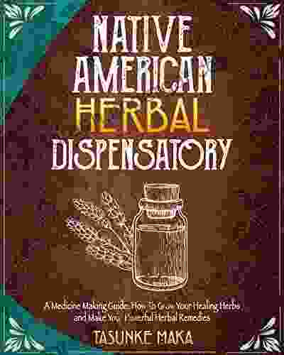 Native American Herbal Dispensatory: A Medicine Making Guide: How To Grow Your Healing Herbs and Make Your Powerful Herbal Remedies (Native American Herbalism)