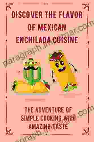 Discover The Flavor Of Mexican Enchilada Cuisine: The Adventure Of Simple Cooking With Amazing Taste: Mexican Enchilada Cuisine Guide