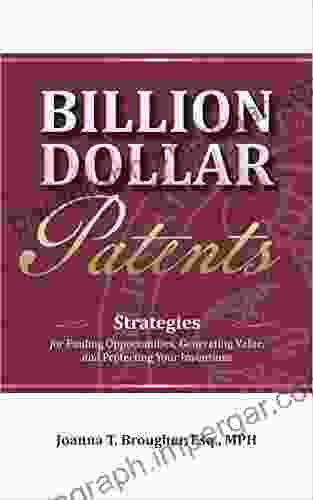 Billion Dollar Patents: Strategies For Finding Opportunities Generating Value And Protecting Your Inventions