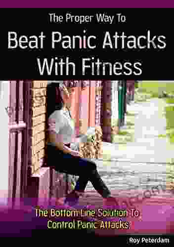 The Proper Way To Beat Panic Attacks With Fitness Regain Control Of Your Life: The Bottom Line Solution To Control Panic Attacks