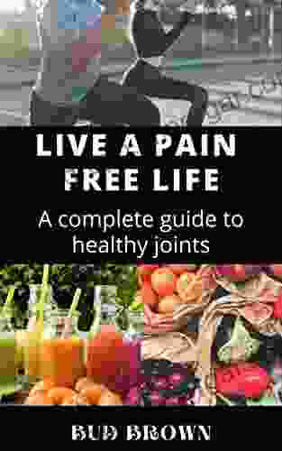 LIVE A PAIN FREE LIFE: A Complete Guide To Healthy Joints