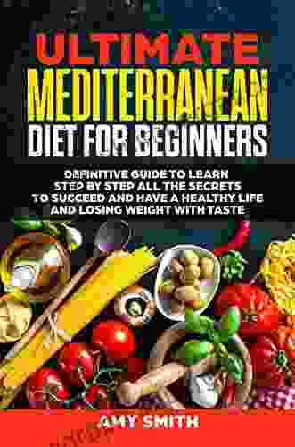 The Ultimate Mediterranean Diet for Beginners: Definitive Guide to Learn Step by Step All the Secrets to Succeed and Have a Healthy Life and Losing Weight with Taste