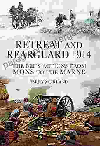 Retreat and Rearguard 1914: The BEF s Actions From Mons to the Marne