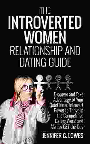 The Introverted Women Relationship And Dating Guide: Discover And Take Advantage Of Your Quiet Inner Introvert Power To Thrive In The Competitive Dating World And Always Get The Guy