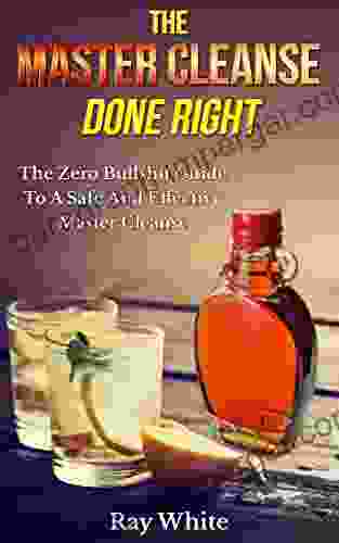 The Master Cleanse Done Right: The Zero Bullshit Guide To A Safe And Effective Master Cleanse