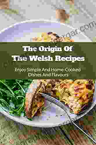 The Origin Of The Welsh Recipes: Enjoy Simple And Home Cooked Dishes And Flavours: Learning About Wales S Dishes