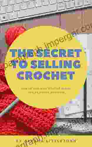 The Secret To Selling Crochet: How To Turn Your Crochet Hobby Into An Online Business