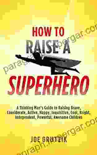 HOW TO RAISE A SUPERHERO: A Thinking Man S Guide To Raising Brave Considerate Active Happy Inquisitive Cool Bright Independent Powerful Awesome Children