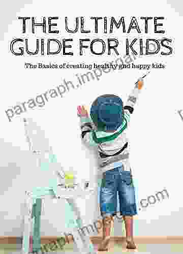 The Ultimate Guide For Kids: The Basics Of Creating Healthy And Happy Kids