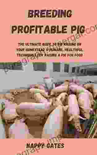 Breeding Profitable Pig : The Ultimate Guide To Pig Raising On Your Homestead Humane Healthful Techniques For Raising A Pig For Food