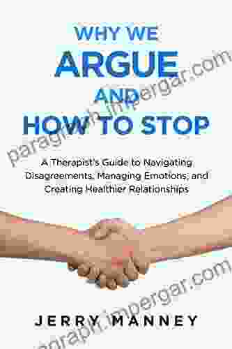 Why We Argue And How To Stop: A Therapist S Guide To Navigating Disagreements Managing Emotions And Creating Healthier Relationships