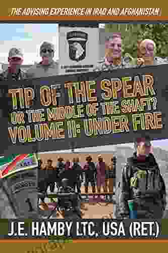 Tip Of The Spear Or The Middle Of The Shaft? Volume II: Under Fire: The Advising Experience In Iraq And Afghanistan 2003 2024 (Tip Of The Spear Or The Middle Of The Shaft? 2)