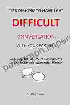 TIPS ON HOW TO HAVE THAT DIFFICULT CONVERSATION WITH YOUR PARTNER: Acquiring The Ability To Communicate In An Honest And Meaningful Manner