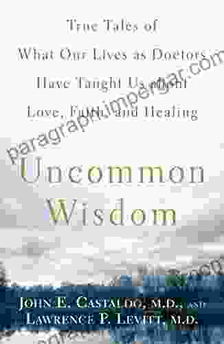 Uncommon Wisdom: True Tales Of What Our Lives As Doctors Have Taught Us About Love Faith And Healing