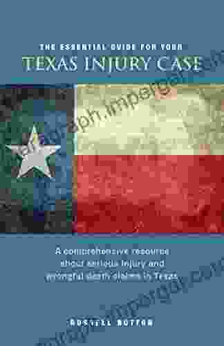 The Essential Guide For Your Texas Injury Case: A Comprehensive Resource About Serious Injury And Wrongful Death Claims In Texas