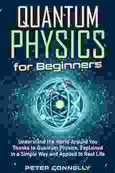 Quantum Physics for Beginners: Understand the World Around You Thanks to Quantum Physics Explained in a Simple Way and Applied to Real Life