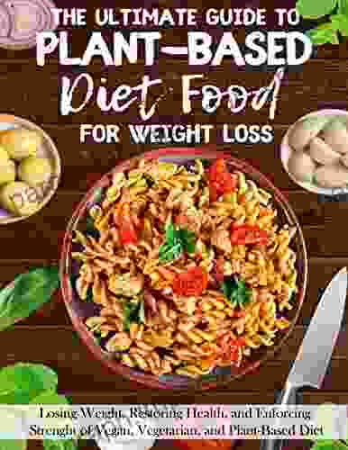 The Ultimate Guide To Plant Based Diet Food For Weight Loss Restoring Health And Enforcing Strenght Of Vegan Vegetarian And Plant Based Diet