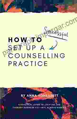 How To Set Up A Successful Counselling Practice: A Practical Guide To Creating The Therapy Business You Have Always Wanted