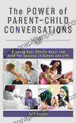 The Power Of Parent Child Conversations: Growing Your Child S Heart And Mind For Success In School And Life