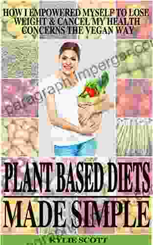 Plant Based Diets Made Simple: How I Empowered Myself To Lose Weight Cancel My Health Concerns The Vegan Way