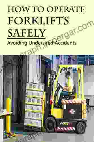 How To Operate Forklifts Safely: Avoiding Undersired Accidents: Forklift Operating Manual