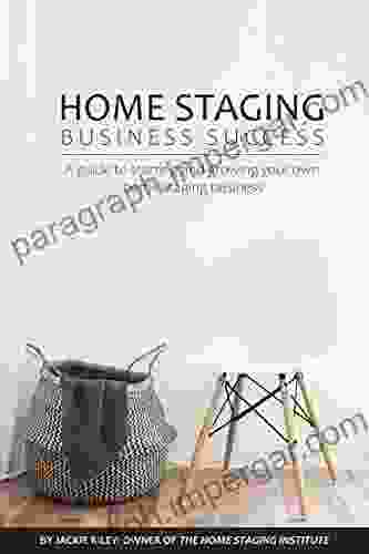 Home Staging Business Success: A Guide To Starting And Growing Your Own Home Staging Business